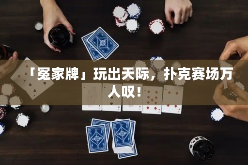 「冤家牌」玩出天際，撲克賽場萬人嘆！