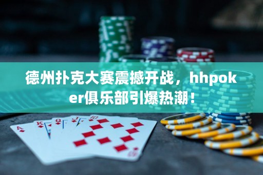 德州撲克大賽震撼開戰(zhàn)，hhpoker俱樂部引爆熱潮！