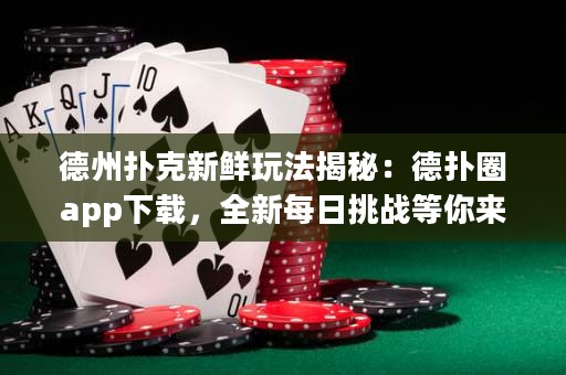 德州撲克新鮮玩法揭秘：德?lián)淙pp下載，全新每日挑戰(zhàn)等你來戰(zhàn)！