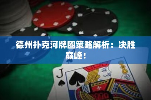 德州撲克河牌圈策略解析：決勝巔峰！