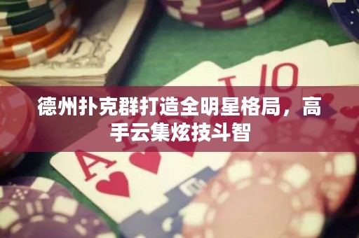 德州撲克群打造全明星格局，高手云集炫技斗智