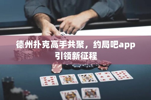 德州撲克高手共聚，約局吧app引領(lǐng)新征程
