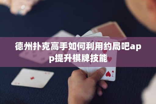 德州撲克高手如何利用約局吧app提升棋牌技能