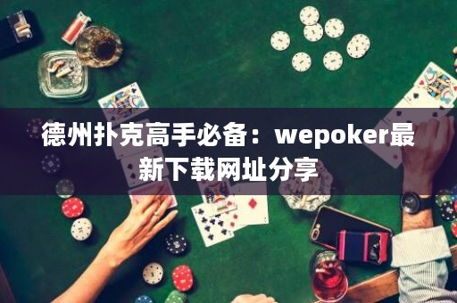 德州撲克高手必備：wepoker最新下載網(wǎng)址分享
