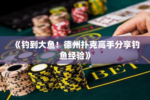 《釣到大魚(yú)！德州撲克高手分享釣魚(yú)經(jīng)驗(yàn)》