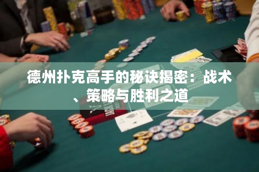 德州撲克高手的秘訣揭密：戰(zhàn)術(shù)、策略與勝利之道