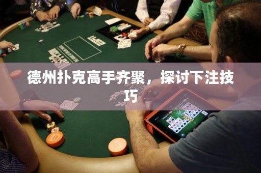 德州撲克高手齊聚，探討下注技巧