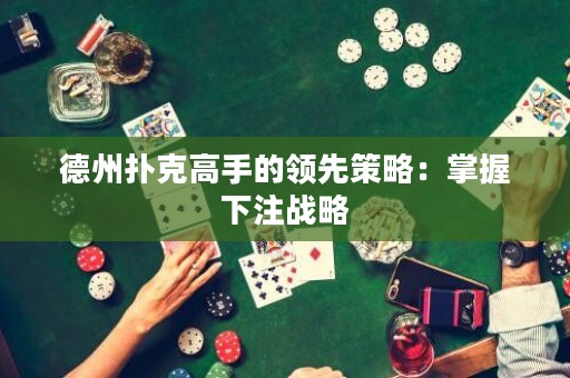 德州撲克高手的領先策略：掌握下注戰(zhàn)略