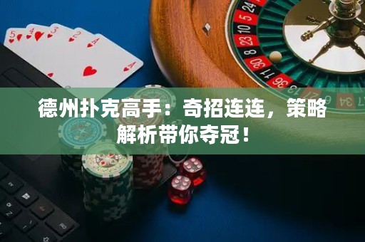 德州撲克高手：奇招連連，策略解析帶你奪冠！