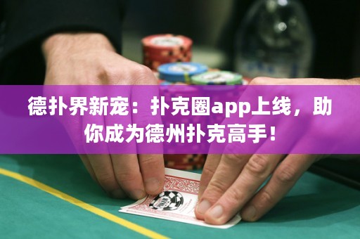 德?lián)浣缧聦櫍簱淇巳pp上線，助你成為德州撲克高手！