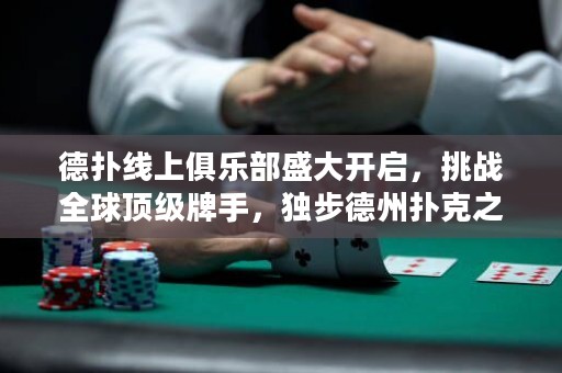 德?lián)渚€上俱樂部盛大開啟，挑戰(zhàn)全球頂級(jí)牌手，獨(dú)步德州撲克之巔！