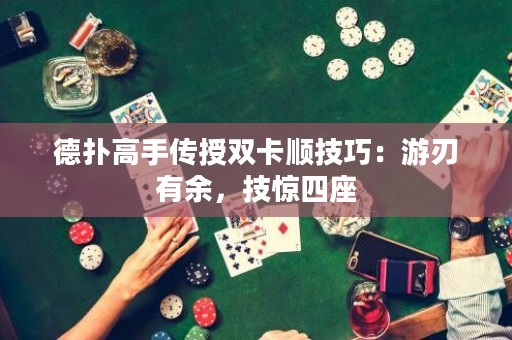德?lián)涓呤謧魇陔p卡順技巧：游刃有余，技驚四座