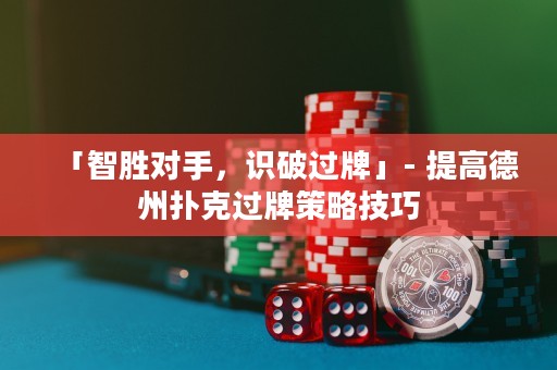 「智勝對(duì)手，識(shí)破過(guò)牌」- 提高德州撲克過(guò)牌策略技巧