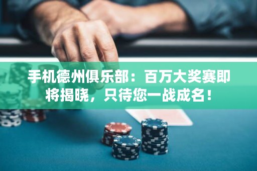 手機德州俱樂部：百萬大獎賽即將揭曉，只待您一戰(zhàn)成名！