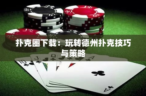 撲克圈下載：玩轉(zhuǎn)德州撲克技巧與策略
