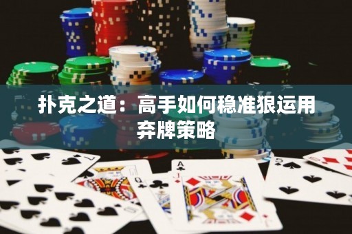 撲克之道：高手如何穩(wěn)準(zhǔn)狠運用棄牌策略