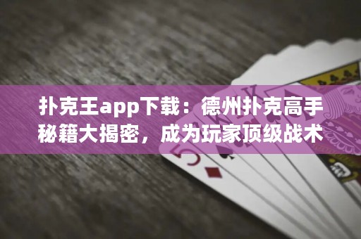 撲克王app下載：德州撲克高手秘籍大揭密，成為玩家頂級戰(zhàn)術之王！
