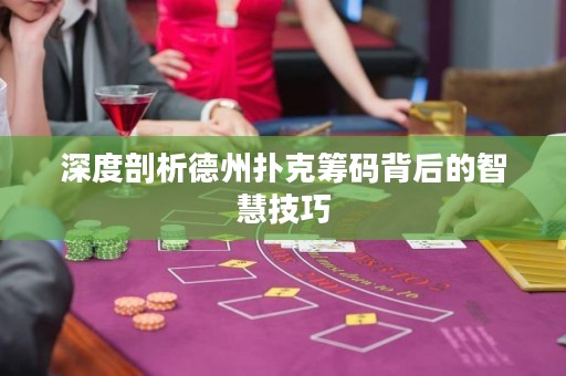 深度剖析德州撲克籌碼背后的智慧技巧