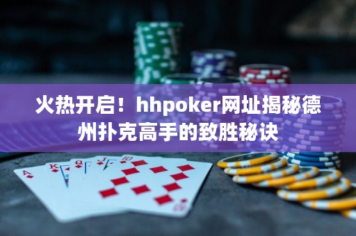 火熱開啟！hhpoker網址揭秘德州撲克高手的致勝秘訣