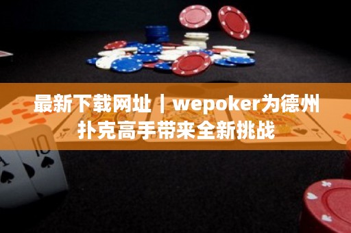 最新下載網址｜wepoker為德州撲克高手帶來全新挑戰(zhàn)