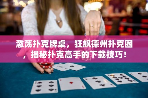 激蕩撲克牌桌，狂飆德州撲克圈，揭秘?fù)淇烁呤值南螺d技巧！