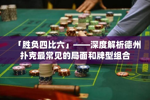 「勝負(fù)四比六」——深度解析德州撲克最常見的局面和牌型組合