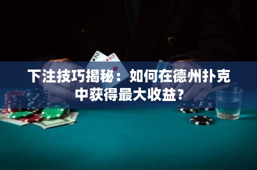 下注技巧揭秘：如何在德州撲克中獲得最大收益？