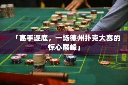 「高手逐鹿，一場德州撲克大賽的驚心巔峰」