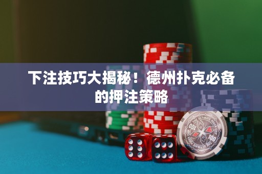 下注技巧大揭秘！德州撲克必備的押注策略