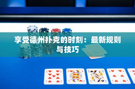 享受德州撲克的時(shí)刻：最新規(guī)則與技巧