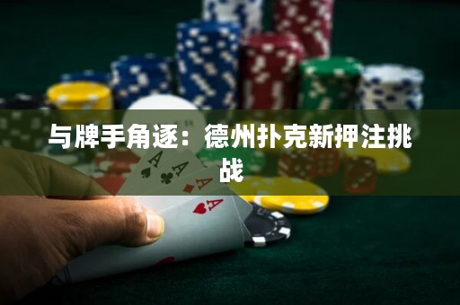 與牌手角逐：德州撲克新押注挑戰(zhàn)