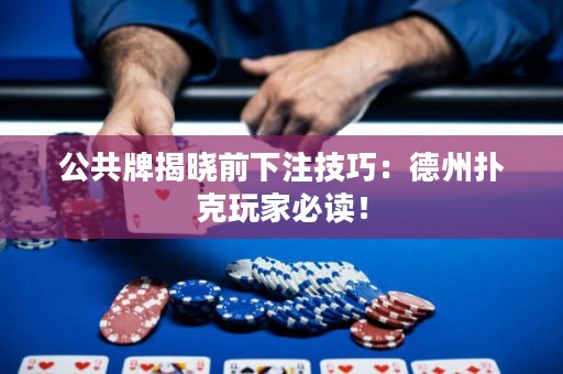 公共牌揭曉前下注技巧：德州撲克玩家必讀！